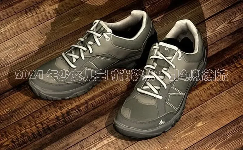 乐玩lewin官网手机版登录汉得信息2024 年少女儿童时尚鞋款：引领新潮流