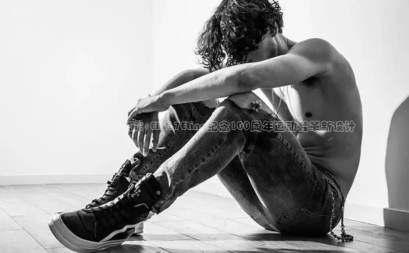 乐玩国际网址百度取证2025年新品发布：Eli%7ELing纪念100周年运动鞋革新设计