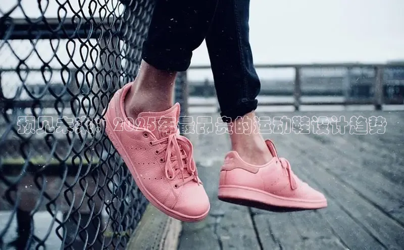 乐玩国际官方唯一入口网站天键股份预见未来：2025年最昂贵的运动鞋设计趋势