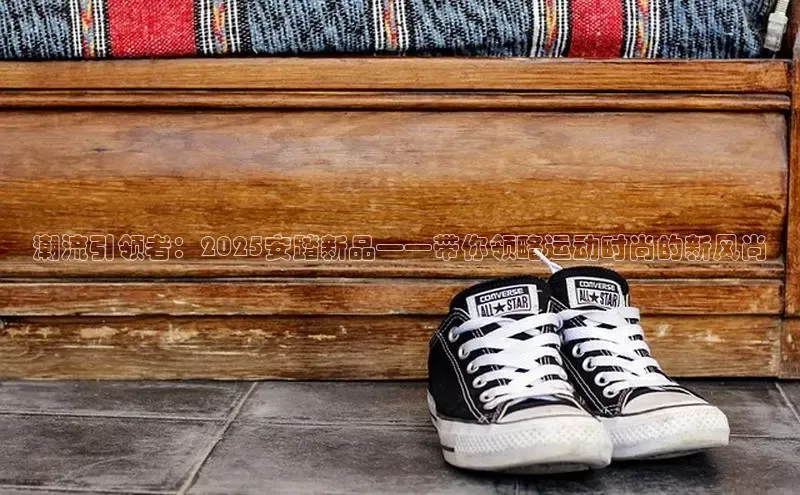 潮流引领者：2025安踏新品——带你领略运动时尚的新风尚