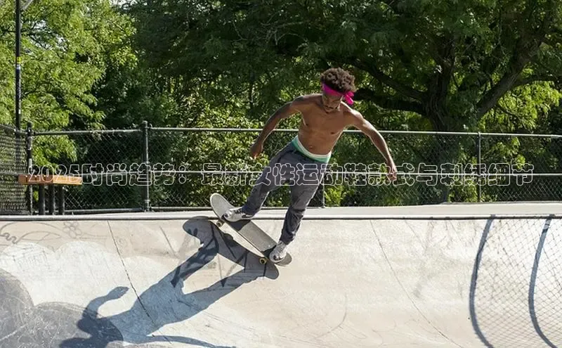 2025时尚趋势：最新女性运动鞋款式与刺绣细节