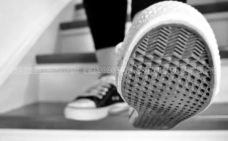 春日运动潮流风向标：全新2025年春季男款运动鞋直营系列发布