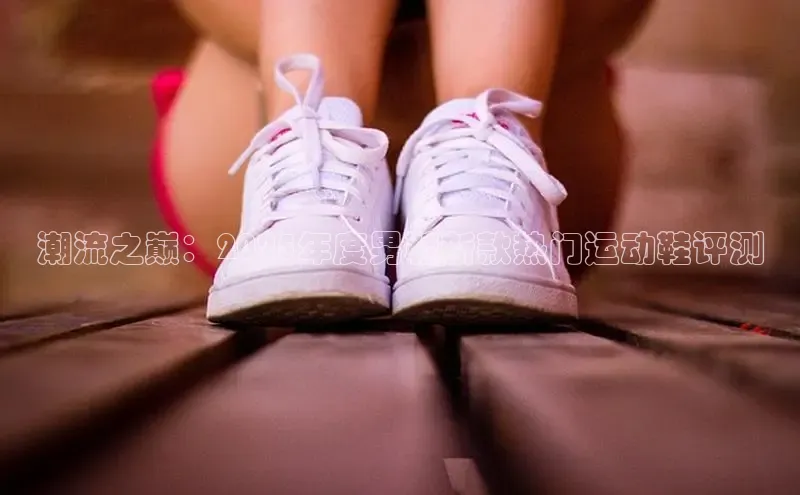 潮流之巅：2025年度男鞋新款热门运动鞋评测