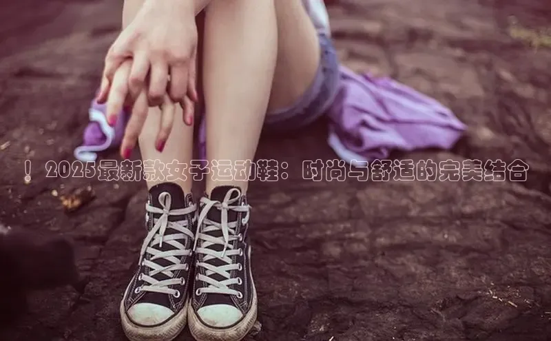 ！2025最新款女子运动鞋：时尚与舒适的完美结合
