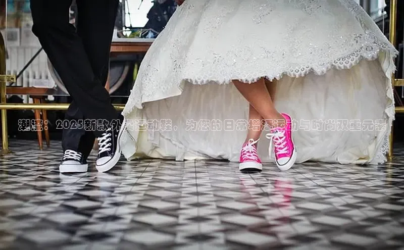 潮流：2025新款外卖运动鞋，为您的日常增添运动与时尚双重元素