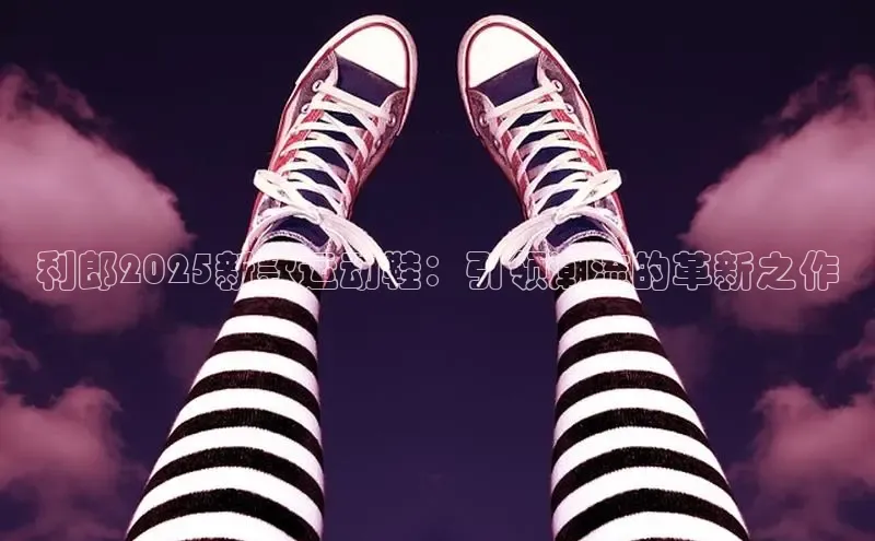 利郎2025新款运动鞋：引领潮流的革新之作