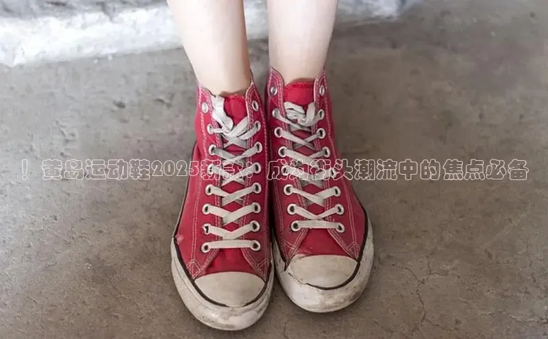 ！黄岛运动鞋2025新款：成为街头潮流中的焦点必备