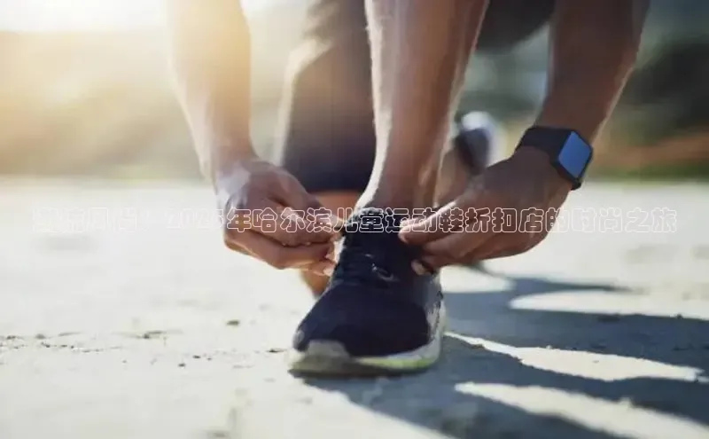 潮流风尚：2025年哈尔滨儿童运动鞋折扣店的时尚之旅