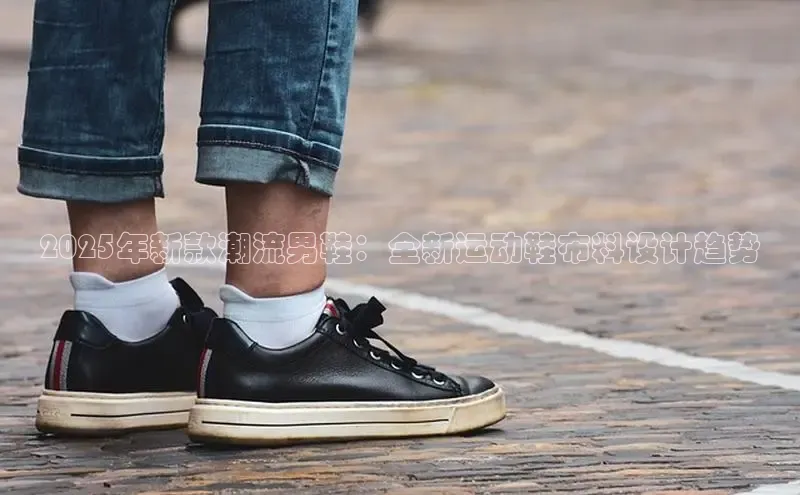 2025年新款潮流男鞋：全新运动鞋布料设计趋势