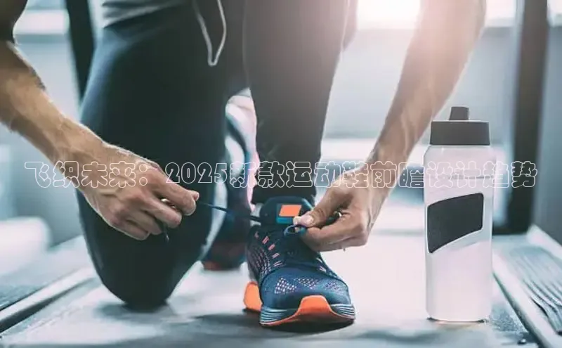 飞织未来：2025新款运动鞋前瞻设计趋势